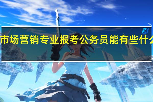 市场营销专业报考公务员能有些什么职位？