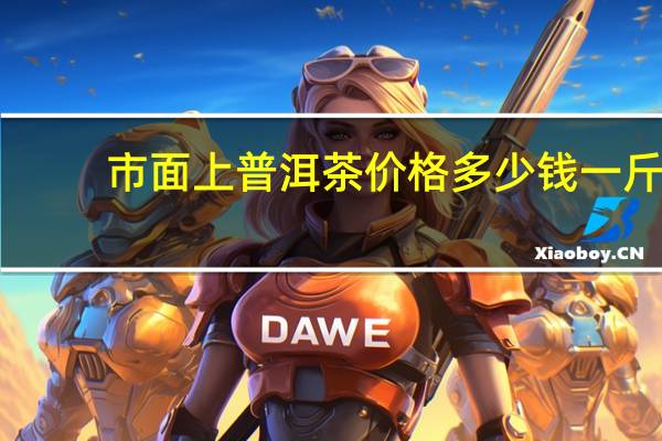 市面上普洱茶价格多少钱一斤