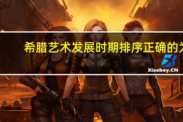 希腊艺术发展时期排序正确的为：