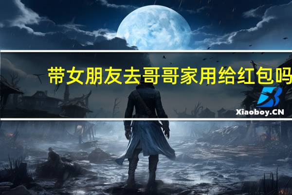 带女朋友去哥哥家用给红包吗