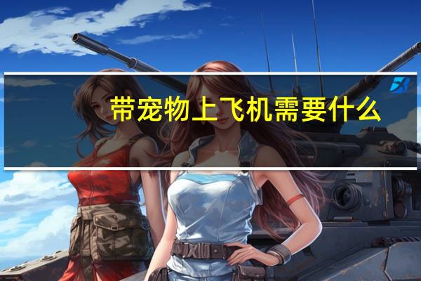带宠物上飞机需要什么