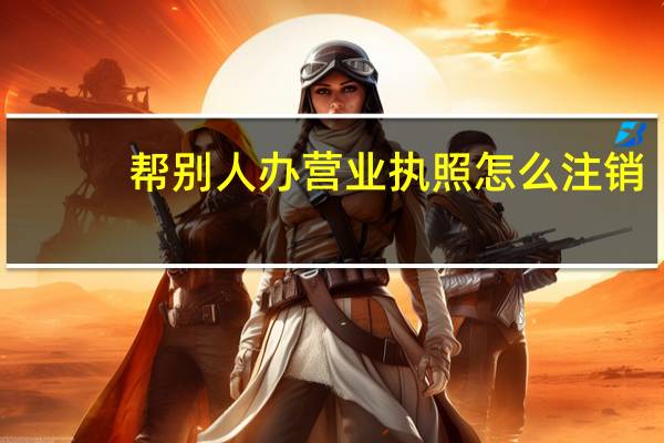 帮别人办营业执照怎么注销
