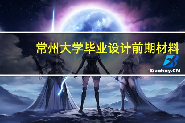 常州大学毕业设计前期材料