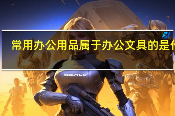 常用办公用品属于办公文具的是什么