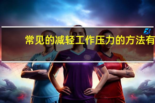 常见的减轻工作压力的方法有