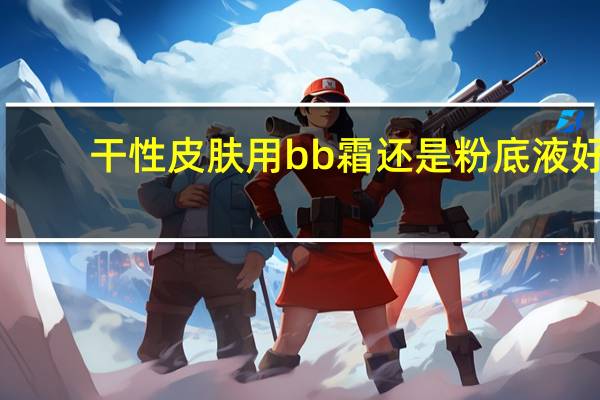 干性皮肤用bb霜还是粉底液好