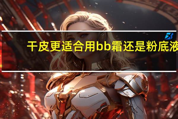 干皮更适合用bb霜还是粉底液