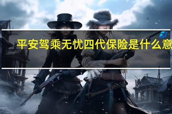 平安驾乘无忧四代保险是什么意思