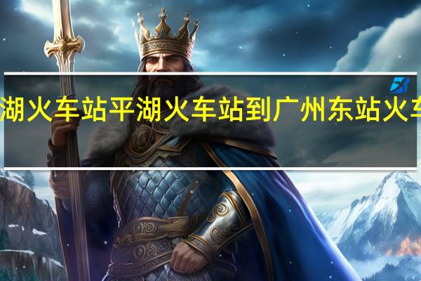 平湖火车站平湖火车站到广州东站火车时刻表