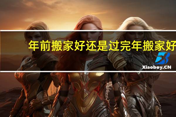 年前搬家好还是过完年搬家好