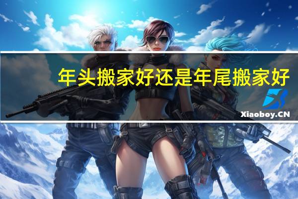 年头搬家好还是年尾搬家好
