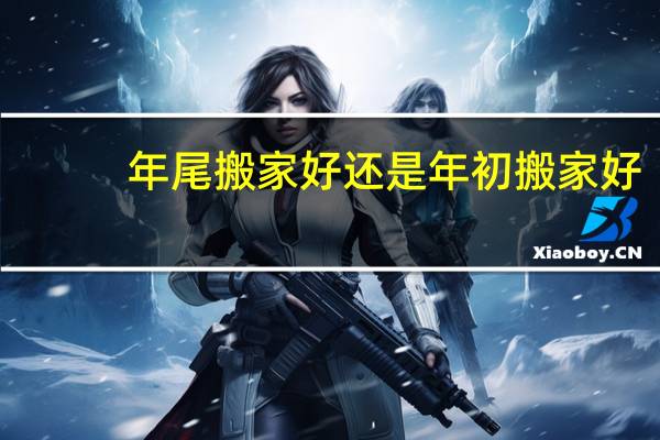 年尾搬家好还是年初搬家好
