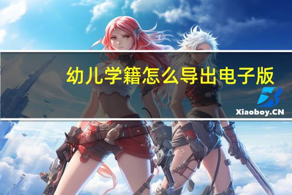 幼儿学籍怎么导出电子版