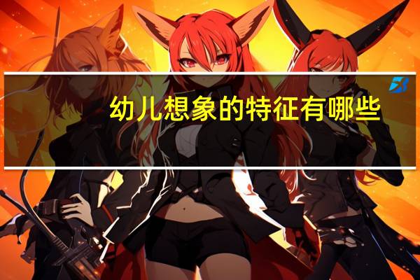 幼儿想象的特征有哪些