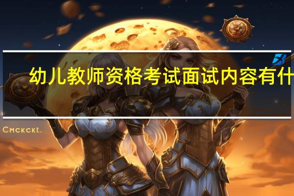幼儿教师资格考试面试内容有什么