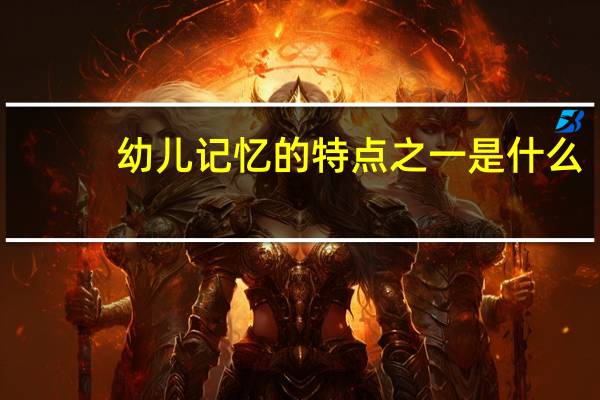 幼儿记忆的特点之一是什么