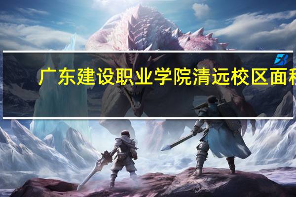广东建设职业学院清远校区面积