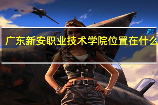 广东新安职业技术学院位置在什么地方？