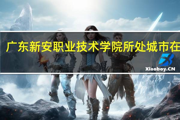 广东新安职业技术学院所处城市在哪里