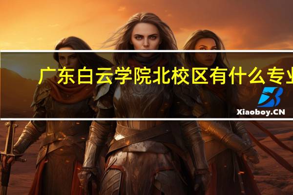 广东白云学院北校区有什么专业
