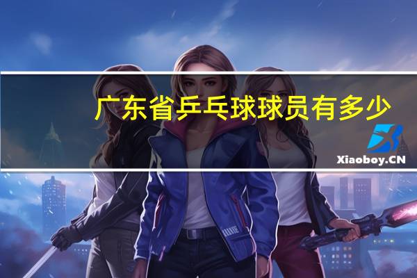 广东省乒乓球球员有多少