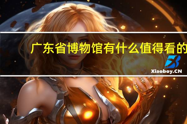 广东省博物馆有什么值得看的