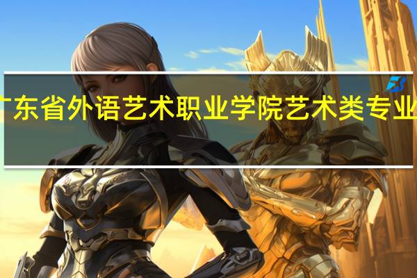广东省外语艺术职业学院艺术类专业有哪些