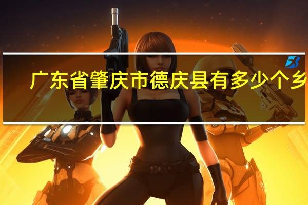 广东省肇庆市德庆县有多少个乡镇