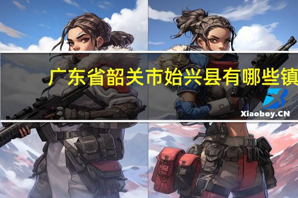 广东省韶关市始兴县有哪些镇