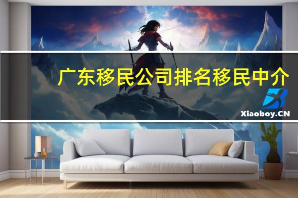 广东移民公司排名移民中介