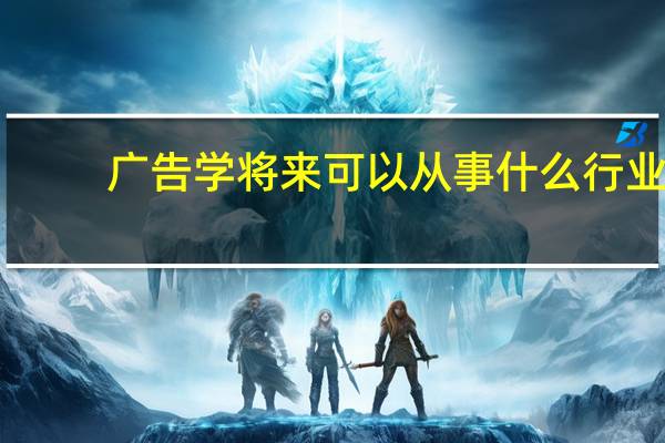 广告学将来可以从事什么行业