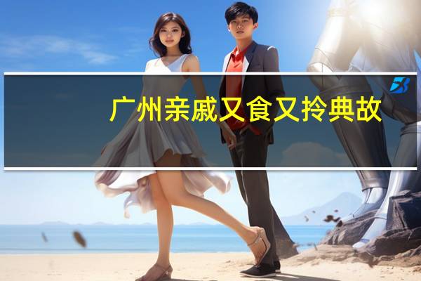 广州亲戚又食又拎典故