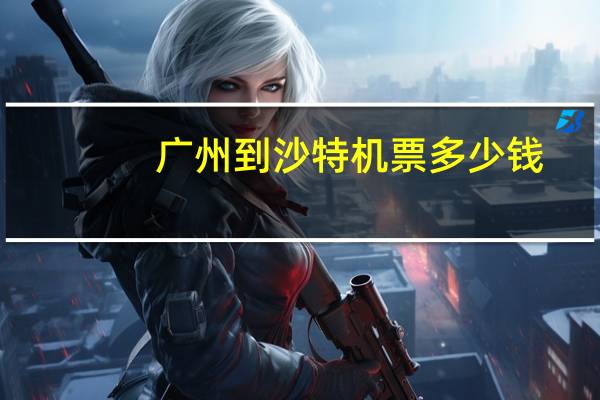 广州到沙特机票多少钱