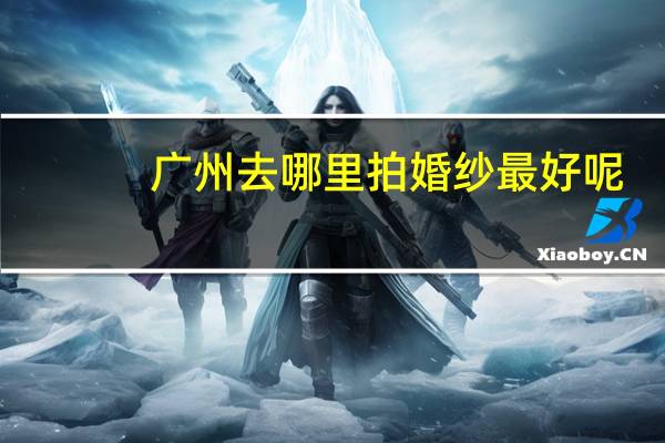 广州去哪里拍婚纱最好呢