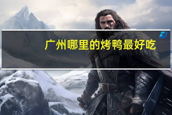 广州哪里的烤鸭最好吃