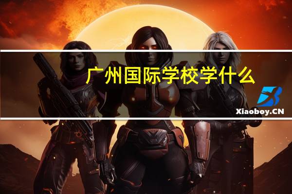广州国际学校学什么