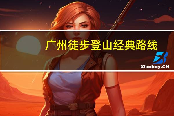 广州徒步登山经典路线