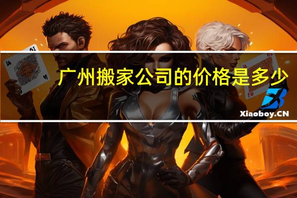 广州搬家公司的价格是多少