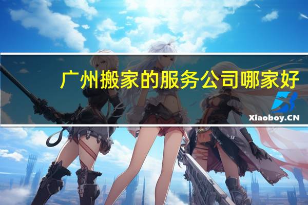 广州搬家的服务公司哪家好