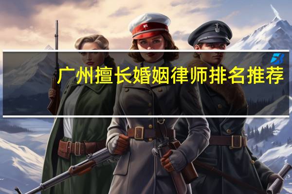 广州擅长婚姻律师排名推荐