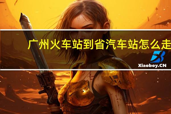 广州火车站到省汽车站怎么走