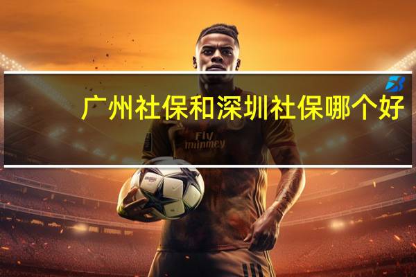 广州社保和深圳社保哪个好
