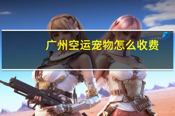 广州空运宠物怎么收费