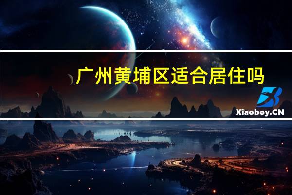 广州黄埔区适合居住吗