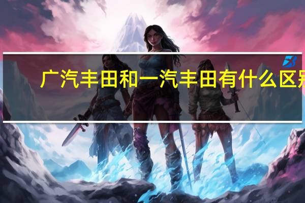 广汽丰田和一汽丰田有什么区别