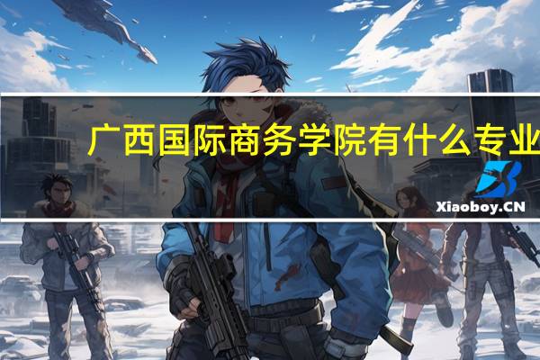 广西国际商务学院有什么专业