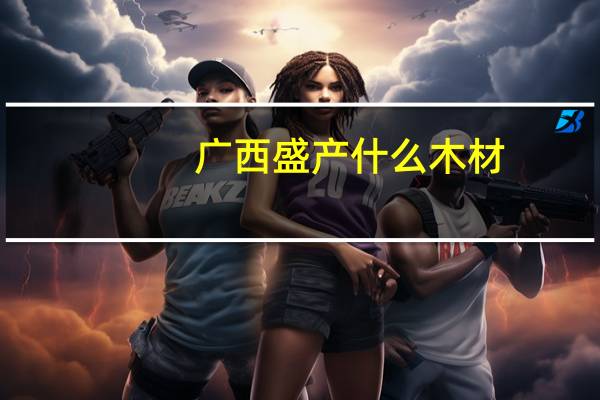 广西盛产什么木材