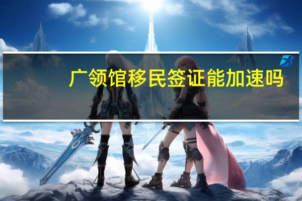 广领馆移民签证能加速吗