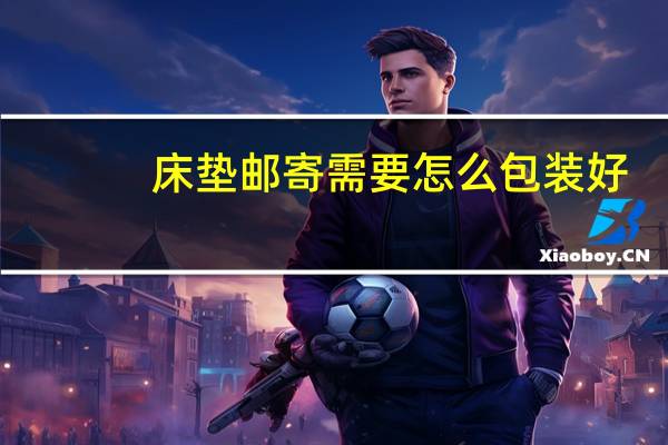 床垫邮寄需要怎么包装好