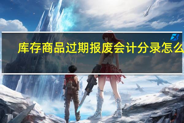 库存商品过期报废会计分录怎么做